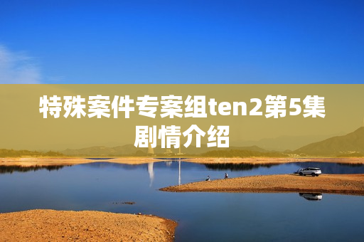 特殊案件专案组ten2第5集剧情介绍