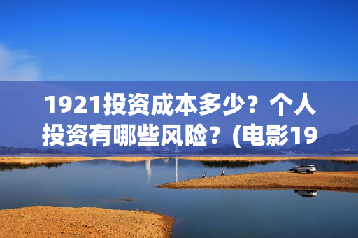 1921投资成本多少？个人投资有哪些风险？(电影1921投资成本)