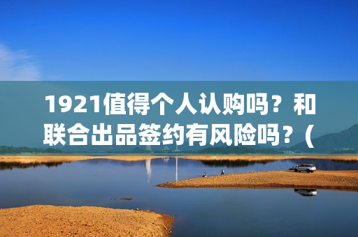 1921值得个人认购吗？和联合出品签约有风险吗？(19211)