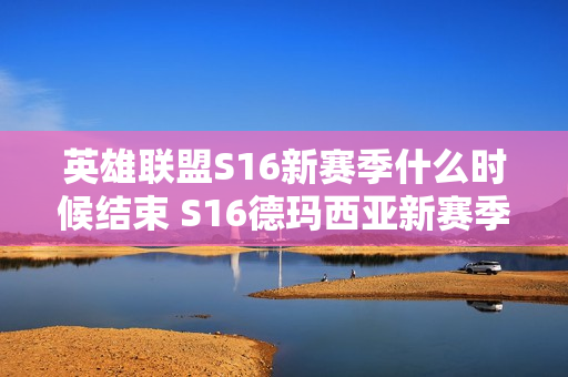 英雄联盟S16新赛季什么时候结束 S16德玛西亚新赛季结束时间