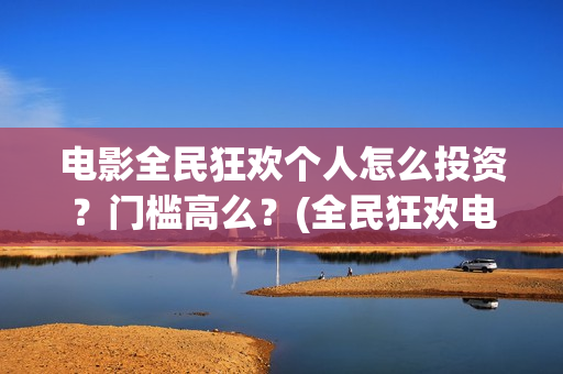 电影全民狂欢个人怎么投资？门槛高么？(全民狂欢电影演员)