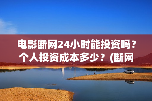电影断网24小时能投资吗？个人投资成本多少？(断网24小时电影出品方)