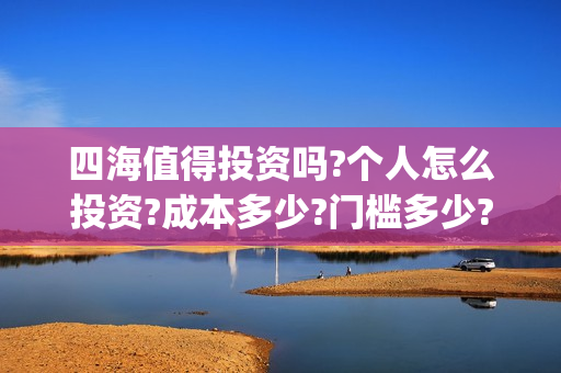 四海值得投资吗?个人怎么投资?成本多少?门槛多少?(四海投资管理有限公司)