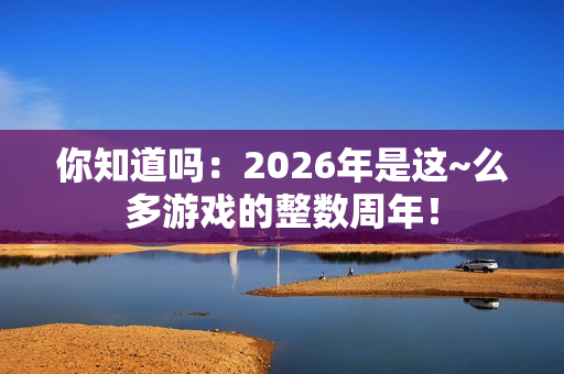 你知道吗：2026年是这~么多游戏的整数周年！