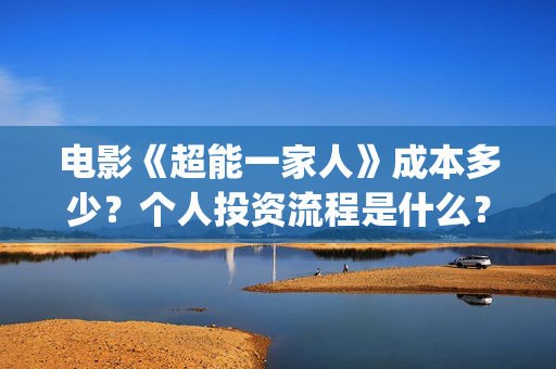 电影《超能一家人》成本多少？个人投资流程是什么？(超能一家外国电影免费观看)