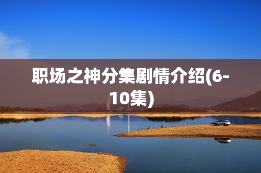 职场之神分集剧情介绍(6-10集)