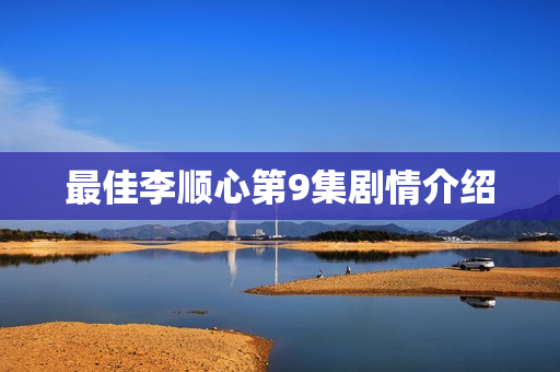 最佳李顺心第9集剧情介绍