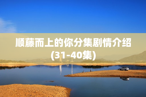顺藤而上的你分集剧情介绍(31-40集)