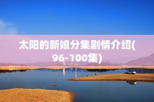 太阳的新娘分集剧情介绍(96-100集)
