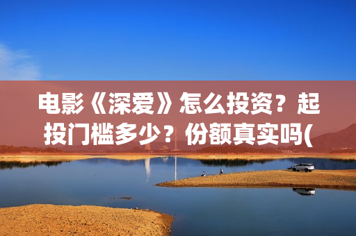电影《深爱》怎么投资？起投门槛多少？份额真实吗(深爱这部电影怎么样)