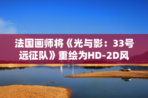 法国画师将《光与影：33号远征队》重绘为HD-2D风格 致敬《八方旅人》等经典作品
