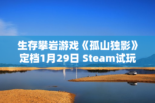 生存攀岩游戏《孤山独影》定档1月29日 Steam试玩现已上架