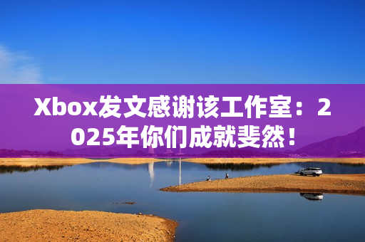 Xbox发文感谢该工作室:2025年你们成就斐然! Xbox发文感谢该工作室:2025年你们成就斐然!