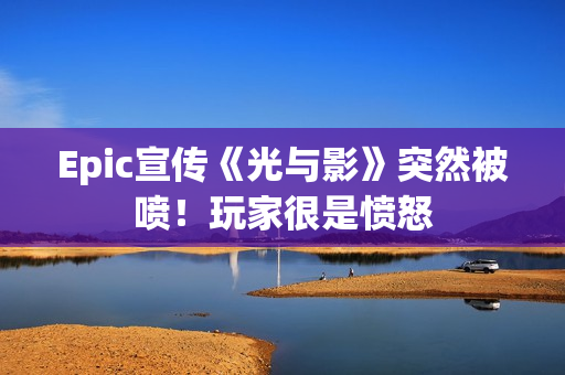 Epic宣传《光与影》突然被喷！玩家很是愤怒