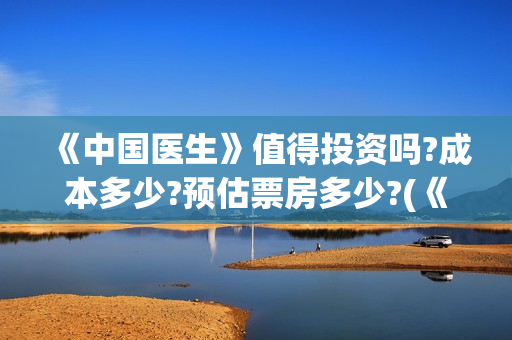 《中国医生》值得投资吗?成本多少?预估票房多少?(《中国医生》口碑)
