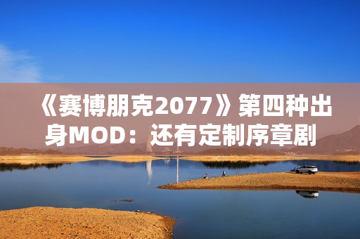 《赛博朋克2077》第四种出身MOD：还有定制序章剧情！