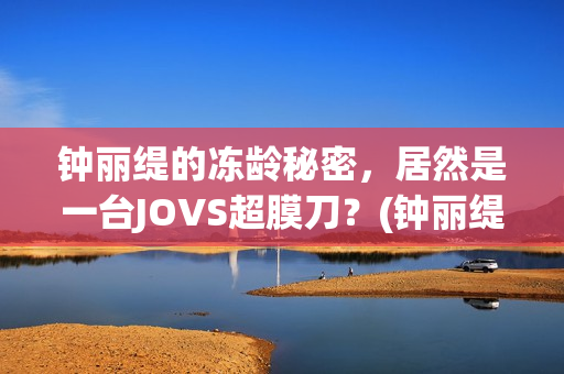 钟丽缇的冻龄秘密，居然是一台JOVS超膜刀？(钟丽缇的冻龄秘诀)