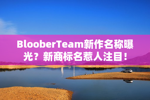 BlooberTeam新作名称曝光？新商标名惹人注目！