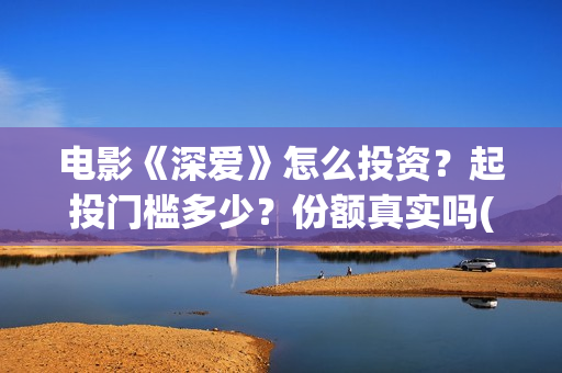 电影《深爱》怎么投资？起投门槛多少？份额真实吗(电影《深爱》怎么看不了)