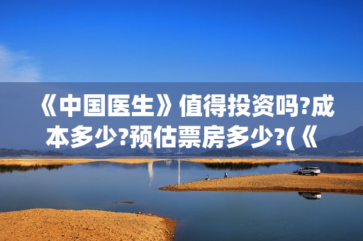 《中国医生》值得投资吗?成本多少?预估票房多少?(《中国医生》首映)