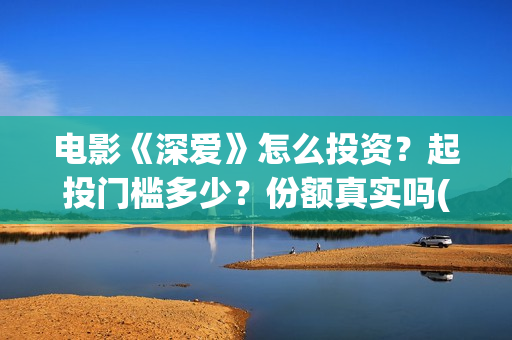 电影《深爱》怎么投资？起投门槛多少？份额真实吗(深爱电影预告片)