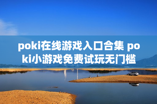 poki在线游戏入口合集 poki小游戏免费试玩无门槛