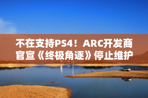 不在支持PS4！ARC开发商官宣《终极角逐》停止维护