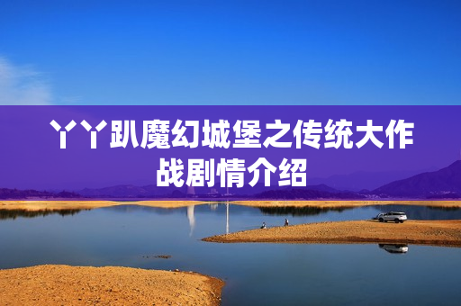 丫丫趴魔幻城堡之传统大作战剧情介绍