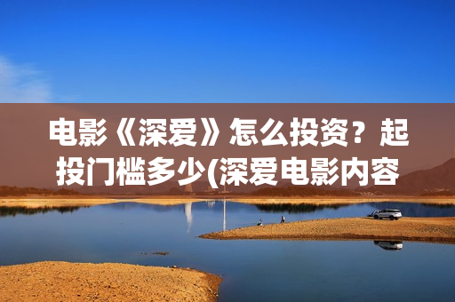 电影《深爱》怎么投资？起投门槛多少(深爱电影内容)