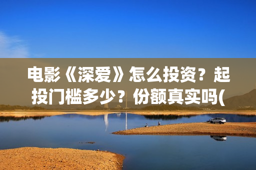 电影《深爱》怎么投资？起投门槛多少？份额真实吗(电影《深爱》怎么拍摄的)