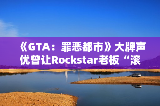 《GTA：罪恶都市》大牌声优曾让Rockstar老板“滚蛋”！从此再也不用知名明星