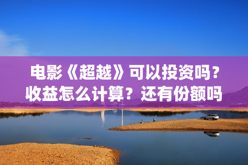 电影《超越》可以投资吗？收益怎么计算？还有份额吗(《超越》电影简介)