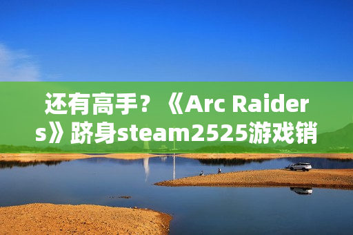 还有高手？《Arc Raiders》跻身steam2525游戏销量排行榜