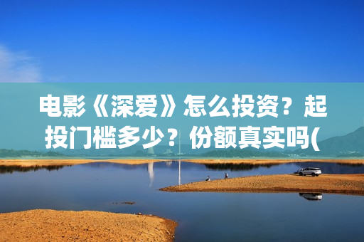 电影《深爱》怎么投资？起投门槛多少？份额真实吗(深爱电影讲的什么)
