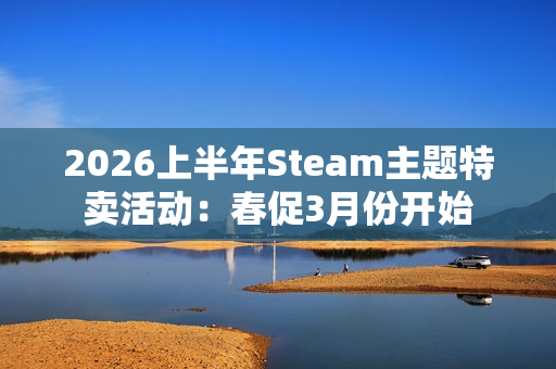 2026上半年Steam主题特卖活动：春促3月份开始