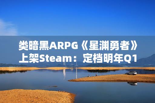类暗黑ARPG《星渊勇者》上架Steam:定档明年Q1 主打深度BD构建 类暗黑ARPG《星渊勇者》上架Steam:定档明年Q1 主打深度BD构建
