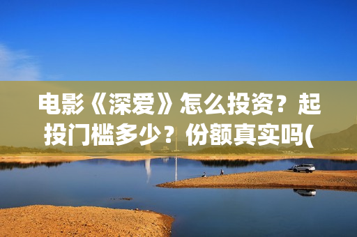 电影《深爱》怎么投资？起投门槛多少？份额真实吗(深爱电影怎么撤档了)