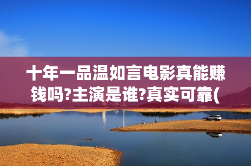 十年一品温如言电影真能赚钱吗?主演是谁?真实可靠(十年一品温如言讲的什么故事)