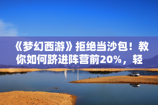 《梦幻西游》拒绝当沙包！教你如何跻进阵营前20%，轻轻松松收获3000W经验