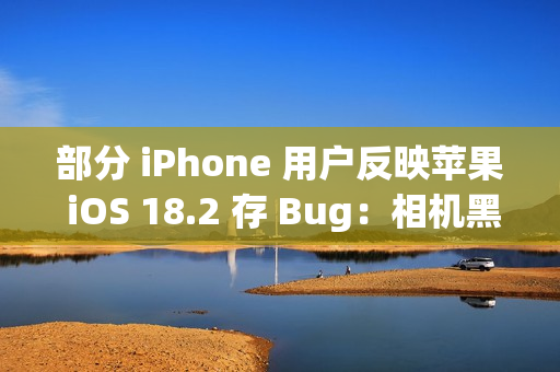 部分 iPhone 用户反映苹果 iOS 18.2 存 Bug:相机黑屏、手电筒延迟 部分 iPhone 用户反映苹果 iOS 18.2 存 Bug:相机黑屏、手电筒延迟