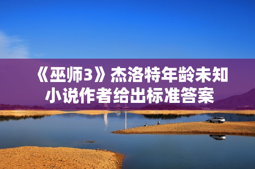 《巫师3》杰洛特年龄未知 小说作者给出标准答案