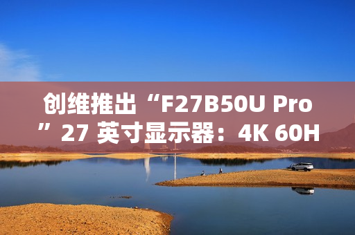 创维推出“F27B50U Pro”27 英寸显示器：4K 60Hz，1299 元