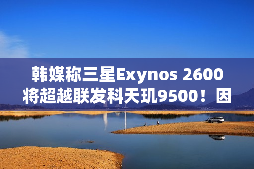 韩媒称三星Exynos 2600将超越联发科天玑9500！因为用了2nm