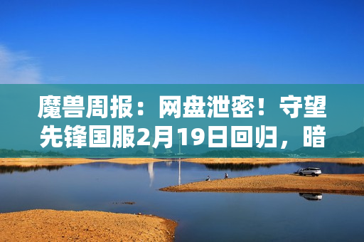 魔兽周报：网盘泄密！守望先锋国服2月19日回归，暗黑5疑似曝光