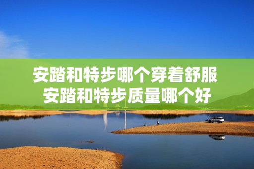 安踏和特步哪个穿着舒服 安踏和特步质量哪个好