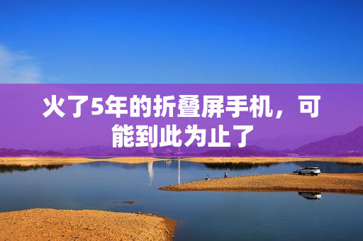 火了5年的折叠屏手机，可能到此为止了