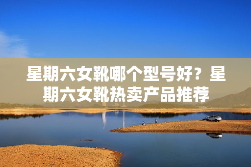 星期六女靴哪个型号好？星期六女靴热卖产品推荐