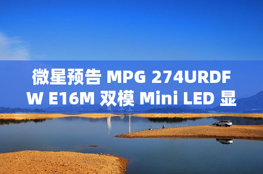 微星预告 MPG 274URDFW E16M 双模 Mini LED 显示器，1152 分区背光