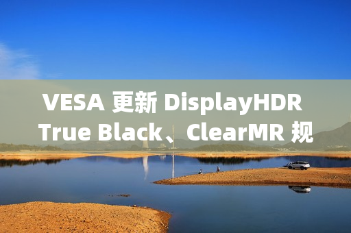 VESA 更新 DisplayHDR True Black、ClearMR 规范,推出更高认证等级 VESA 更新 DisplayHDR True Black、ClearMR 规范,推出更高认证等级