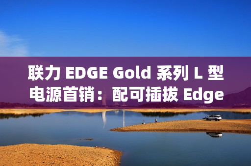联力 EDGE Gold 系列 L 型电源首销：配可插拔 Edge Hub 集线器、黑白双色，599 元起